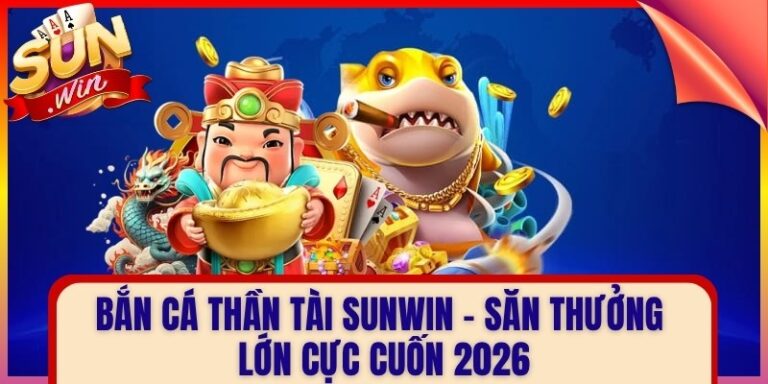 Bắn Cá Thần Tài Sunwin – Săn Thưởng Lớn Cực Cuốn 2026