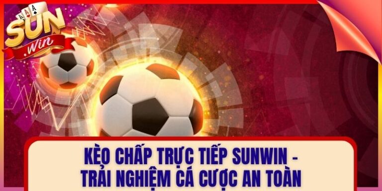 Kèo Chấp Trực Tiếp Sunwin - Trải Nghiệm Cá Cược An Toàn